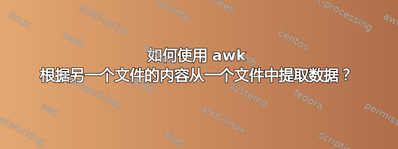 如何使用 awk 根据另一个文件的内容从一个文件中提取数据？