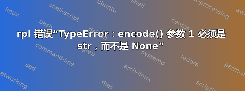 rpl 错误“TypeError：encode() 参数 1 必须是 str，而不是 None”