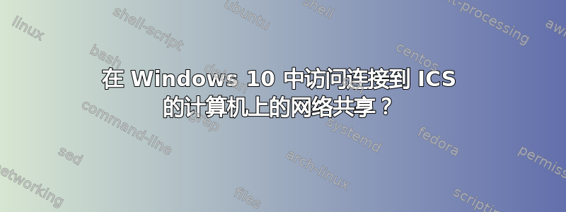 在 Windows 10 中访问连接到 ICS 的计算机上的网络共享？