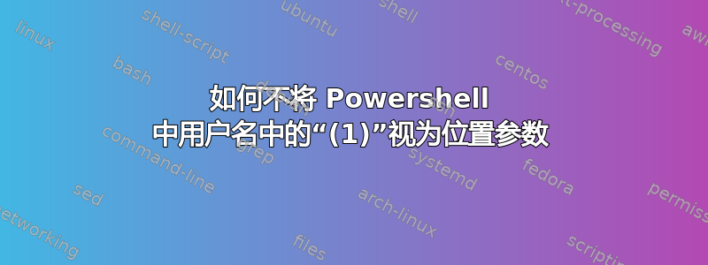 如何不将 Powershell 中用户名中的“(1)”视为位置参数