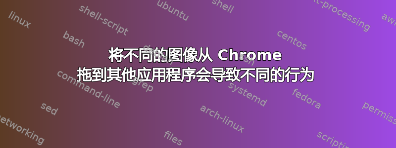 将不同的图像从 Chrome 拖到其他应用程序会导致不同的行为