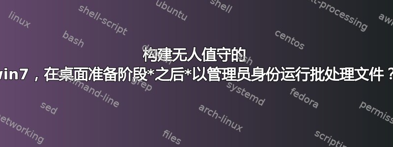 构建无人值守的 win7，在桌面准备阶段*之后*以管理员身份运行批处理文件？