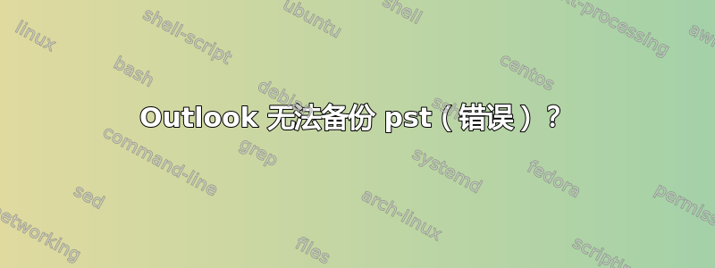 Outlook 无法备份 pst（错误）？