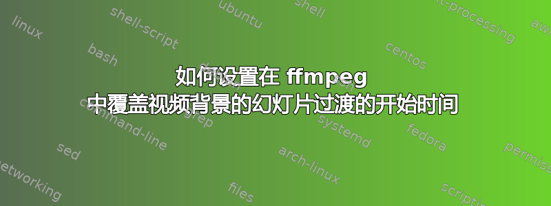 如何设置在 ffmpeg 中覆盖视频背景的幻灯片过渡的开始时间