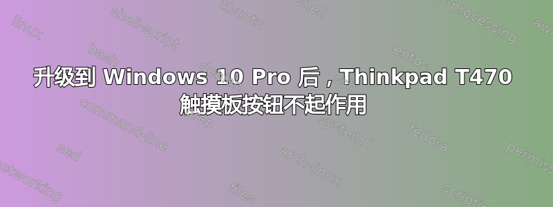 升级到 Windows 10 Pro 后，Thinkpad T470 触摸板按钮不起作用