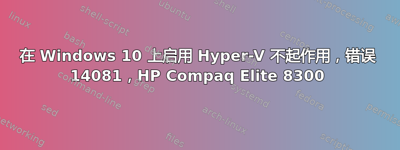 在 Windows 10 上启用 Hyper-V 不起作用，错误 14081，HP Compaq Elite 8300