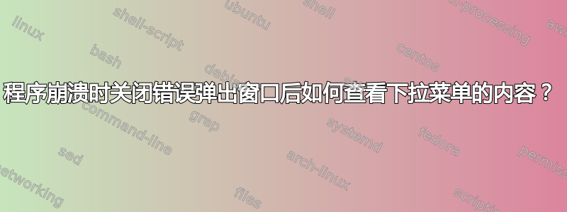 程序崩溃时关闭错误弹出窗口后如何查看下拉菜单的内容？