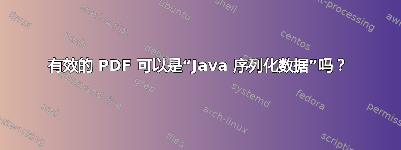 有效的 PDF 可以是“Java 序列化数据”吗？