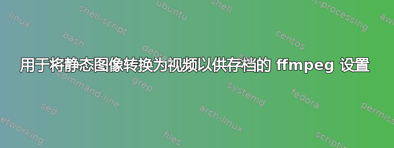 用于将静态图像转换为视频以供存档的 ffmpeg 设置