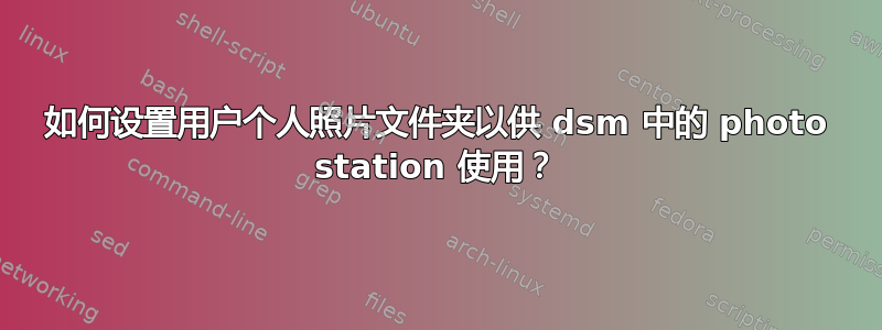 如何设置用户个人照片文件夹以供 dsm 中的 photo station 使用？