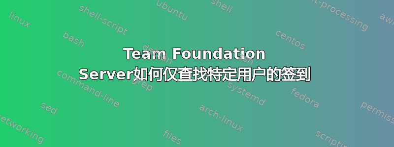 Team Foundation Server如何仅查找特定用户的签到