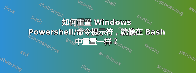 如何重置 Windows Powershell/命令提示符，就像在 Bash 中重置一样？