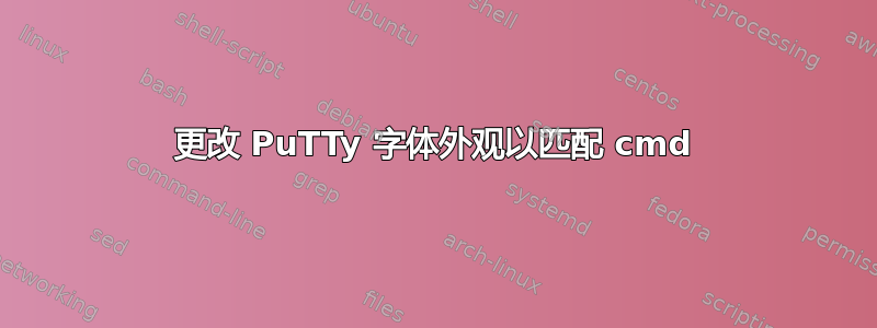 更改 PuTTy 字体外观以匹配 cmd