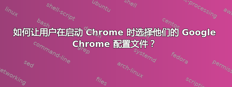 如何让用户在启动 Chrome 时选择他们的 Google Chrome 配置文件？