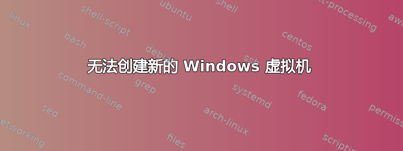 无法创建新的 Windows 虚拟机