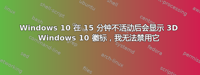 Windows 10 在 15 分钟不活动后会显示 3D Windows 10 徽标，我无法禁用它