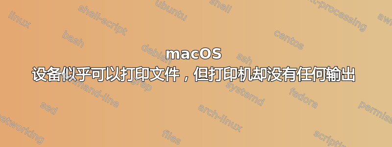 macOS 设备似乎可以打印文件，但打印机却没有任何输出