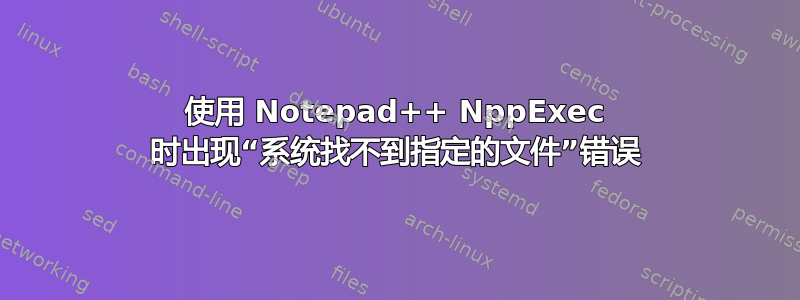 使用 Notepad++ NppExec 时出现“系统找不到指定的文件”错误