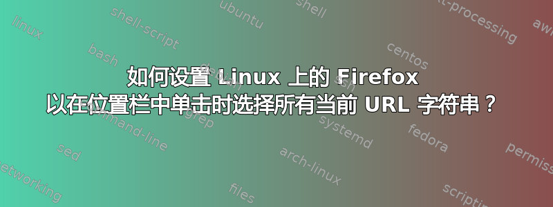 如何设置 Linux 上的 Firefox 以在位置栏中单击时选择所有当前 URL 字符串？