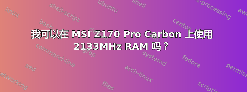 我可以在 MSI Z170 Pro Carbon 上使用 2133MHz RAM 吗？