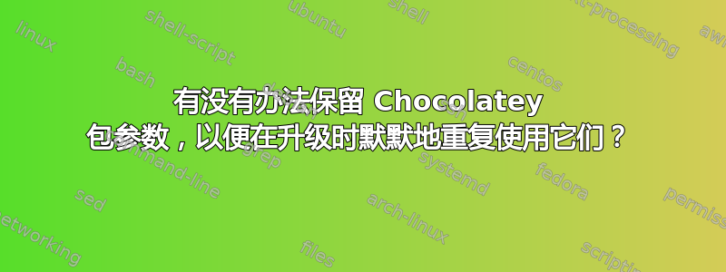 有没有办法保留 Chocolatey 包参数，以便在升级时默默地重复使用它们？