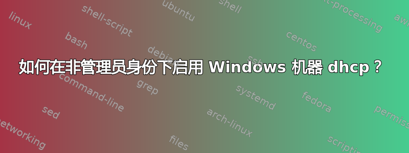 如何在非管理员身份下启用 Windows 机器 dhcp？