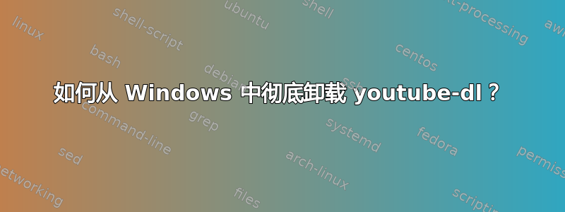 如何从 Windows 中彻底卸载 youtube-dl？