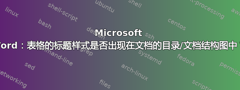 Microsoft Word：表格的标题样式是否出现在文档的目录/文档结构图中？