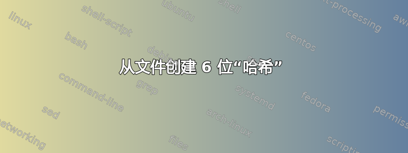 从文件创建 6 位“哈希”