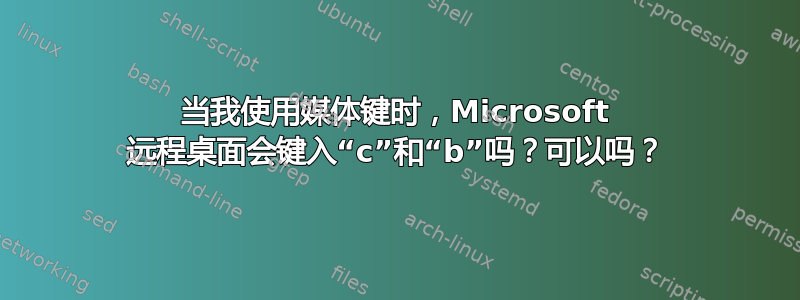 当我使用媒体键时，Microsoft 远程桌面会键入“c”和“b”吗？可以吗？