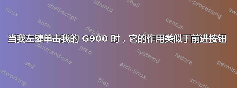 当我左键单击我的 G900 时，它的作用类似于前进按钮