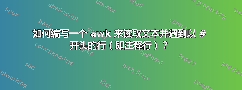 如何编写一个 awk 来读取文本并遇到以 # 开头的行（即注释行）？