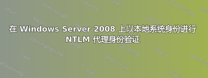 在 Windows Server 2008 上以本地系统身份进行 NTLM 代理身份验证