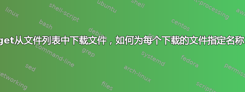 wget从文件列表中下载文件，如何为每个下载的文件指定名称？