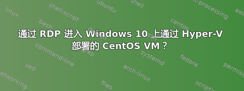 通过 RDP 进入 Windows 10 上通过 Hyper-V 部署的 CentOS VM？