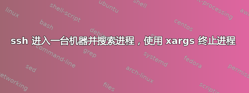 ssh 进入一台机器并搜索进程，使用 xargs 终止进程