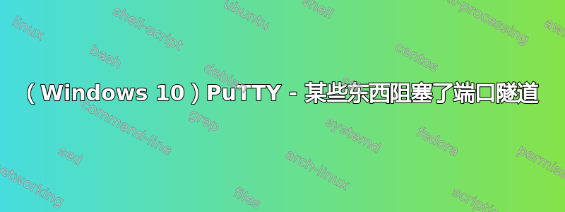 （Windows 10）PuTTY - 某些东西阻塞了端口隧道