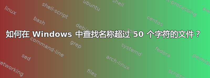 如何在 Windows 中查找名称超过 50 个字符的文件？