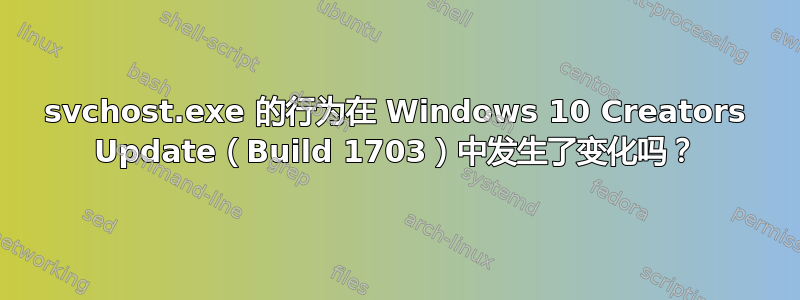 svchost.exe 的行为在 Windows 10 Creators Update（Build 1703）中发生了变化吗？