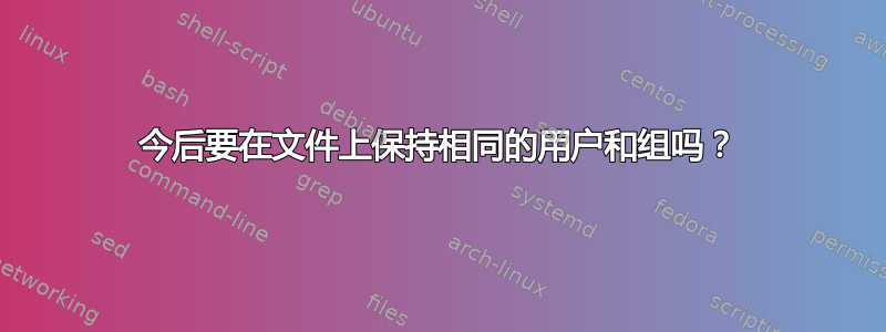 今后要在文件上保持相同的用户和组吗？