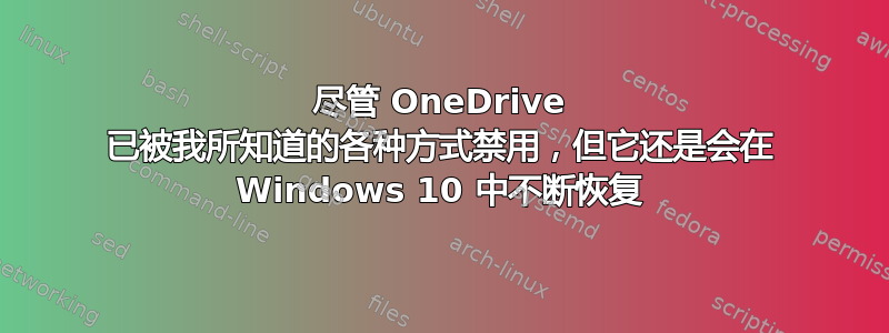 尽管 OneDrive 已被我所知道的各种方式禁用，但它还是会在 Windows 10 中不断恢复