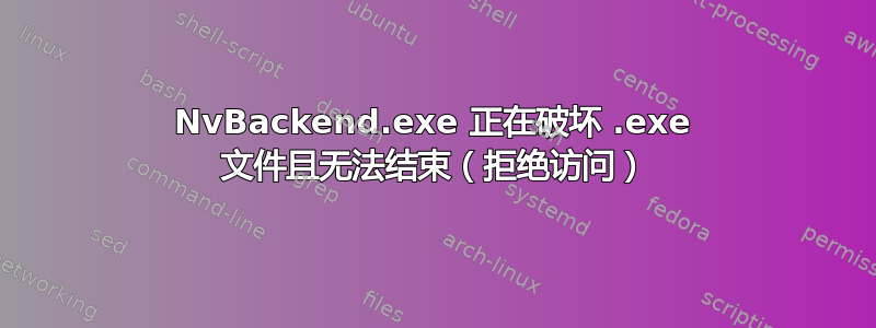 NvBackend.exe 正在破坏 .exe 文件且无法结束（拒绝访问）