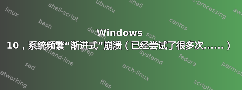 Windows 10，系统频繁“渐进式”崩溃（已经尝试了很多次......）