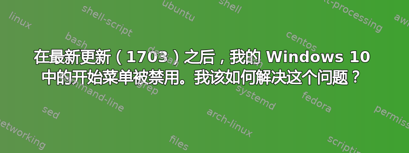 在最新更新（1703）之后，我的 Windows 10 中的开始菜单被禁用。我该如何解决这个问题？