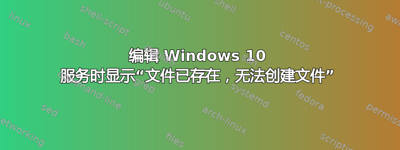 编辑 Windows 10 服务时显示“文件已存在，无法创建文件”