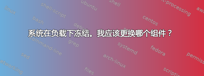 系统在负载下冻结。我应该更换哪个组件？