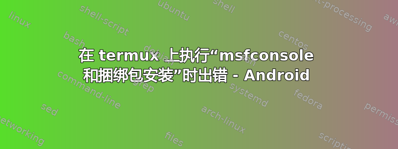 在 termux 上执行“msfconsole 和捆绑包安装”时出错 - Android