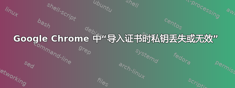 Google Chrome 中“导入证书时私钥丢失或无效”