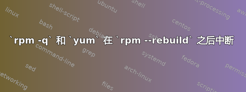 `rpm -q` 和 `yum` 在 `rpm --rebuild` 之后中断