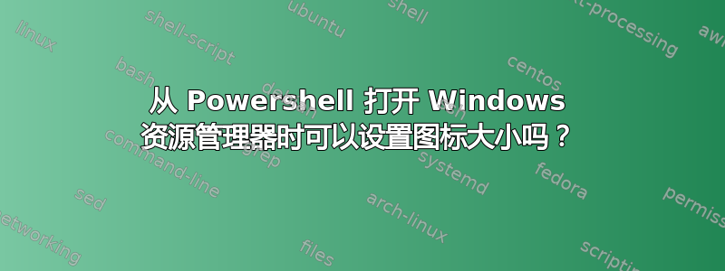 从 Powershell 打开 Windows 资源管理器时可以设置图标大小吗？